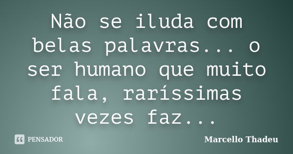 Não se iluda com belas palavras... o ser humano que muito fala, raríssimas vezes faz...... Frase de Marcello Thadeu.