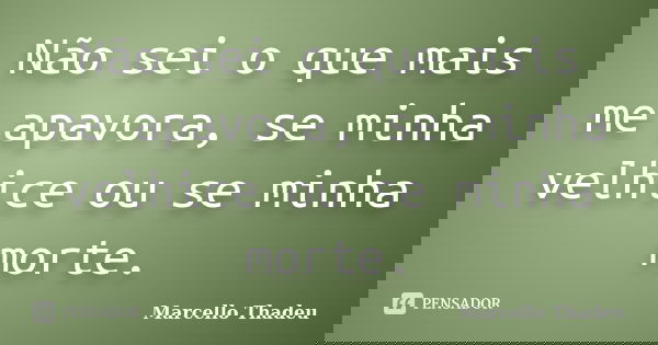 Não sei o que mais me apavora, se minha velhice ou se minha morte.... Frase de Marcello Thadeu.