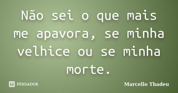 Não sei o que mais me apavora, se minha velhice ou se minha morte.... Frase de Marcello Thadeu.