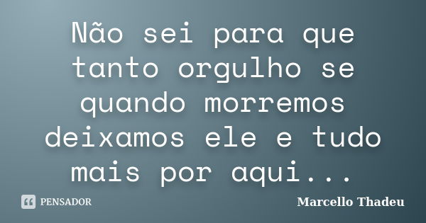 Não sei para que tanto orgulho se quando morremos deixamos ele e tudo mais por aqui...... Frase de Marcello Thadeu.