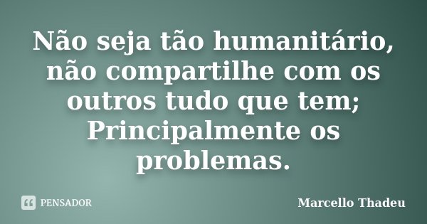 Não seja tão humanitário, não compartilhe com os outros tudo que tem; Principalmente os problemas.... Frase de Marcello Thadeu.