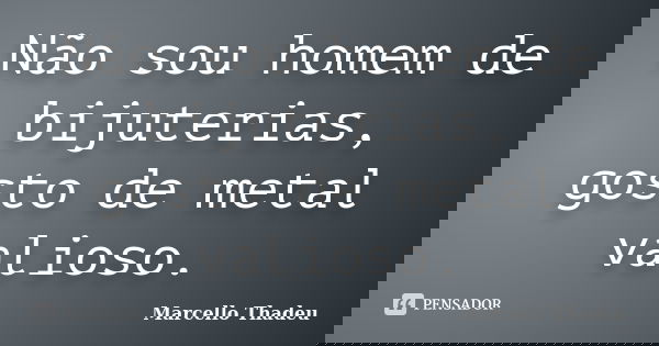 Não sou homem de bijuterias, gosto de metal valioso.... Frase de Marcello Thadeu.
