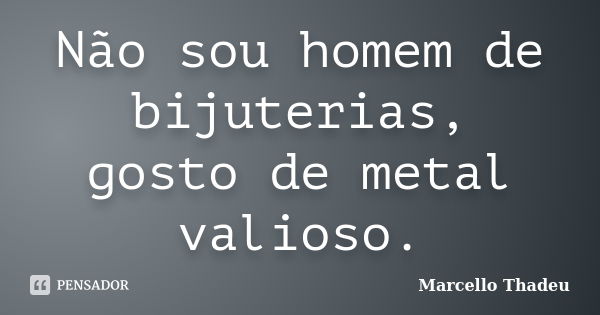 Não sou homem de bijuterias, gosto de metal valioso.... Frase de Marcello Thadeu.