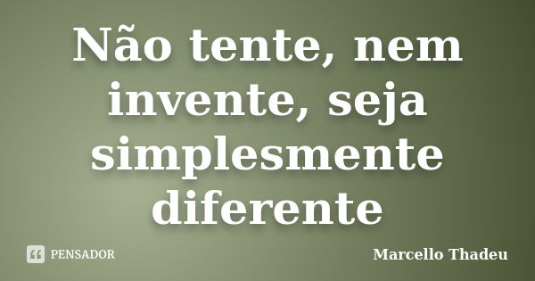 Não tente, nem invente, seja simplesmente diferente... Frase de Marcello Thadeu.