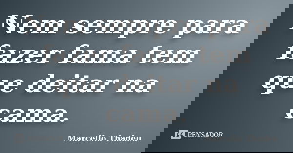 Nem sempre para fazer fama tem que deitar na cama.... Frase de Marcello Thadeu.