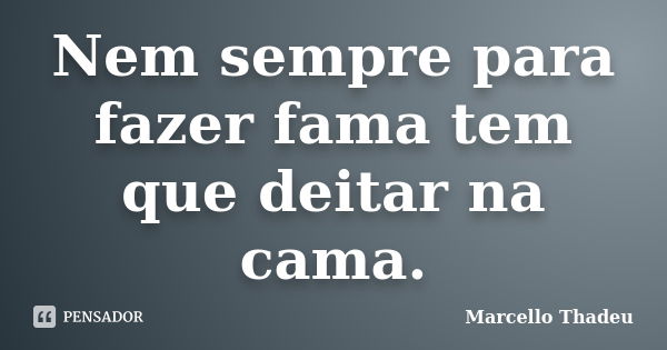 Nem sempre para fazer fama tem que deitar na cama.... Frase de Marcello Thadeu.