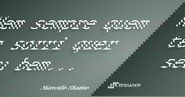 Nem sempre quem te sorri quer seu bem...... Frase de Marcello Thadeu.