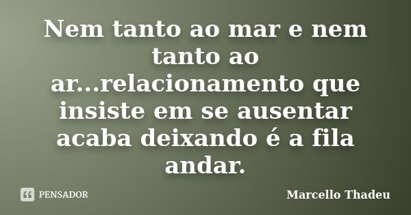 Nem tanto ao mar e nem tanto ao ar...relacionamento que insiste em se ausentar acaba deixando é a fila andar.... Frase de Marcello Thadeu.