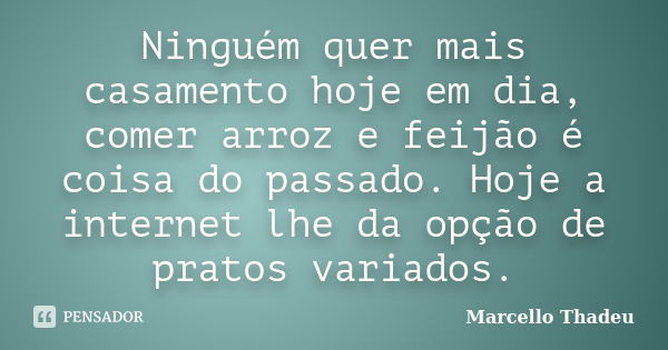 Ninguém quer mais casamento hoje em dia, comer arroz e feijão é coisa do passado. Hoje a internet lhe da opção de pratos variados.... Frase de Marcello Thadeu.