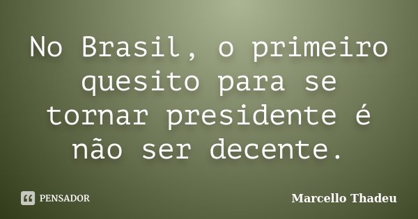 No Brasil, o primeiro quesito para se tornar presidente é não ser decente.... Frase de Marcello Thadeu.
