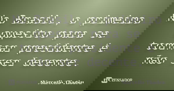 No Brasil, o primeiro quesito para se tornar presidente é não ser decente.... Frase de Marcello Thadeu.