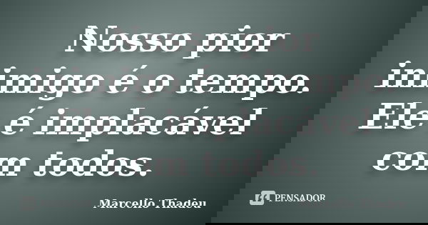 Nosso pior inimigo é o tempo. Ele é implacável com todos.... Frase de Marcello Thadeu.