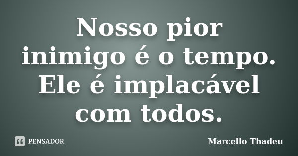 Nosso pior inimigo é o tempo. Ele é implacável com todos.... Frase de Marcello Thadeu.