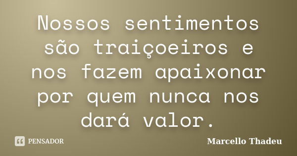 Nossos sentimentos são traiçoeiros e nos fazem apaixonar por quem nunca nos dará valor.... Frase de Marcello Thadeu.