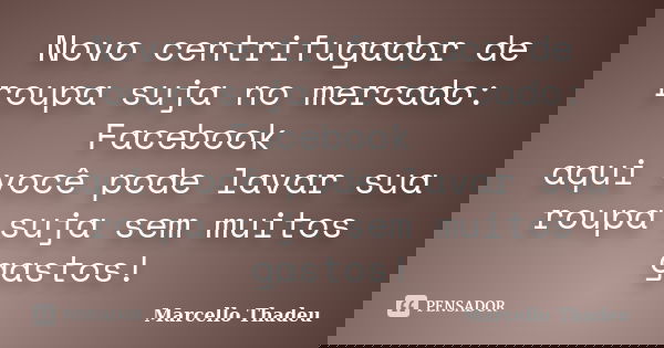 Novo centrifugador de roupa suja no mercado: Facebook aqui você pode lavar sua roupa suja sem muitos gastos!... Frase de Marcello Thadeu.