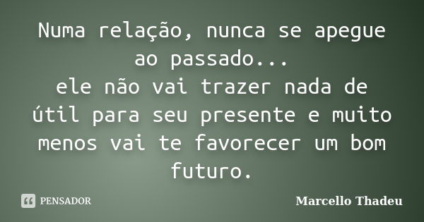 Numa relação, nunca se apegue ao passado... ele não vai trazer nada de útil para seu presente e muito menos vai te favorecer um bom futuro.... Frase de Marcello Thadeu.