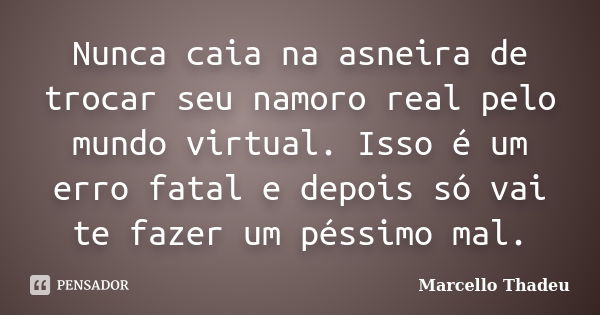 Nunca caia na asneira de trocar seu namoro real pelo mundo virtual. Isso é um erro fatal e depois só vai te fazer um péssimo mal.... Frase de Marcello Thadeu.