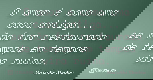 O amor é como uma casa antiga... se não for restaurado de tempos em tempos vira ruína.... Frase de Marcello Thadeu.