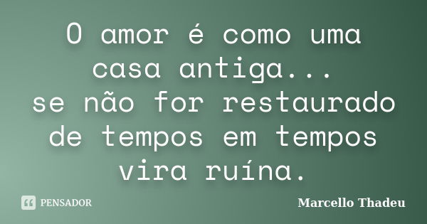 O amor é como uma casa antiga... se não for restaurado de tempos em tempos vira ruína.... Frase de Marcello Thadeu.