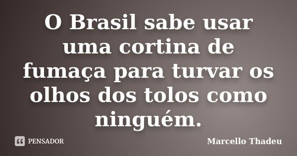 O Brasil sabe usar uma cortina de fumaça para turvar os olhos dos tolos como ninguém.... Frase de Marcello Thadeu.