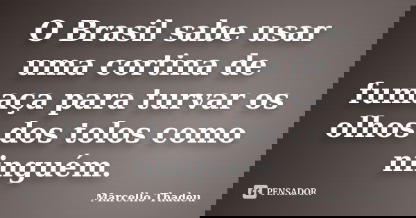 O Brasil sabe usar uma cortina de fumaça para turvar os olhos dos tolos como ninguém.... Frase de Marcello Thadeu.
