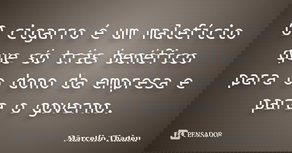 O cigarro é um malefício que só trás benéfico para o dono da empresa e para o governo.... Frase de Marcello Thadeu.