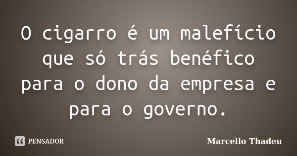 O cigarro é um malefício que só trás benéfico para o dono da empresa e para o governo.... Frase de Marcello Thadeu.