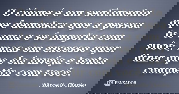 O ciúme é um sentimento que demostra que a pessoa te ama e se importa com você; mas em excesso quer dizer que ela inveja e tenta competir com você.... Frase de Marcello Thadeu.