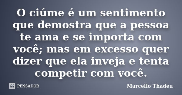 O ciúme é um sentimento que demostra que a pessoa te ama e se importa com você; mas em excesso quer dizer que ela inveja e tenta competir com você.... Frase de Marcello Thadeu.