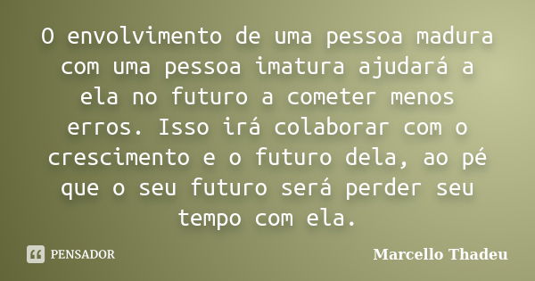 O envolvimento de uma pessoa madura com uma pessoa imatura ajudará a ela no futuro a cometer menos erros. Isso irá colaborar com o crescimento e o futuro dela, ... Frase de Marcello Thadeu.