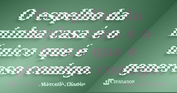 O espelho da minha casa é o único que é generoso comigo.... Frase de Marcello Thadeu.