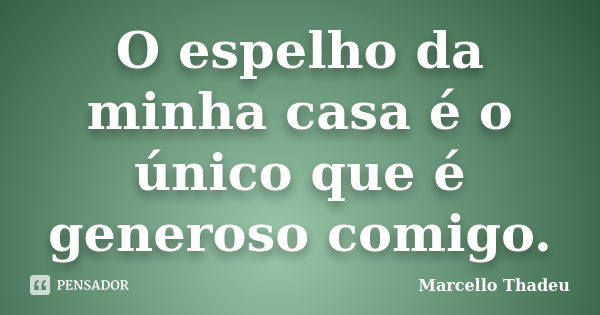 O espelho da minha casa é o único que é generoso comigo.... Frase de Marcello Thadeu.