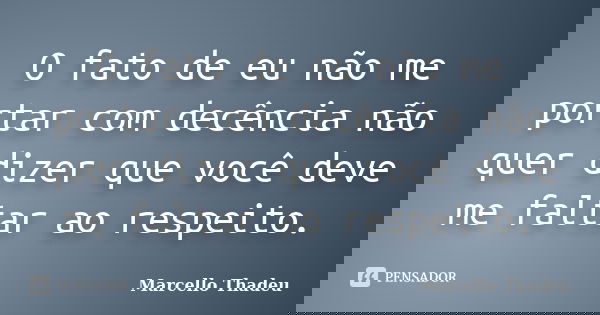 O fato de eu não me portar com decência não quer dizer que você deve me faltar ao respeito.... Frase de Marcello Thadeu.