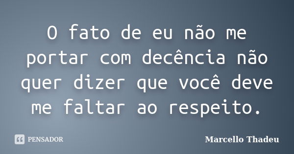 O fato de eu não me portar com decência não quer dizer que você deve me faltar ao respeito.... Frase de Marcello Thadeu.