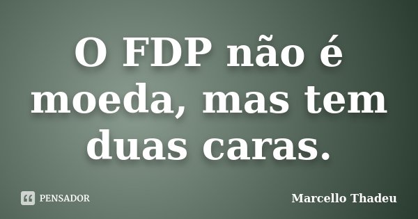 O FDP não é moeda, mas tem duas caras.... Frase de Marcello Thadeu.