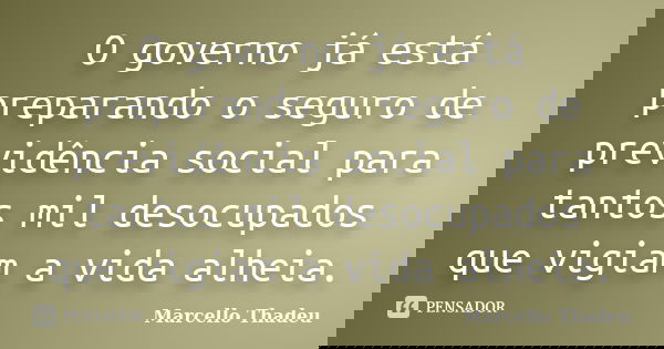 O governo já está preparando o seguro de previdência social para tantos mil desocupados que vigiam a vida alheia.... Frase de Marcello Thadeu.
