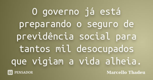 O governo já está preparando o seguro de previdência social para tantos mil desocupados que vigiam a vida alheia.... Frase de Marcello Thadeu.