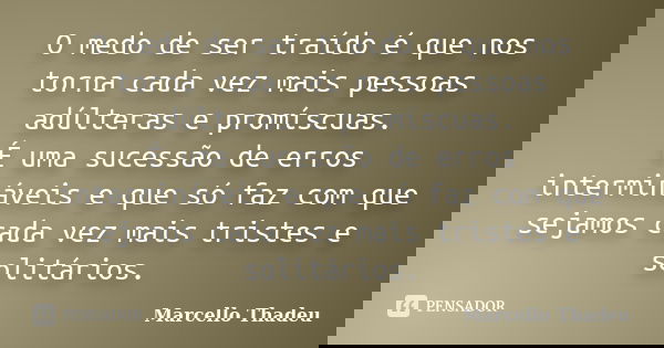 O medo de ser traído é que nos torna cada vez mais pessoas adúlteras e promíscuas. É uma sucessão de erros intermináveis e que só faz com que sejamos cada vez m... Frase de Marcello Thadeu.