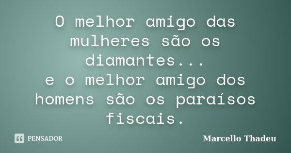 O melhor amigo das mulheres são os diamantes... e o melhor amigo dos homens são os paraísos fiscais.... Frase de Marcello Thadeu.