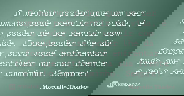 O melhor poder que um ser humano pode sentir na vida, é o poder de se sentir com saúde. Esse poder lhe dá forças para você enfrentar tudo que estiver na sua fre... Frase de Marcello Thadeu.