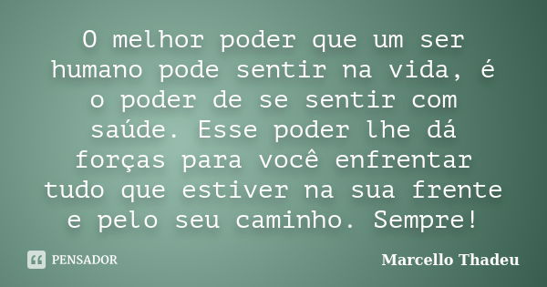 O melhor poder que um ser humano pode sentir na vida, é o poder de se sentir com saúde. Esse poder lhe dá forças para você enfrentar tudo que estiver na sua fre... Frase de Marcello Thadeu.