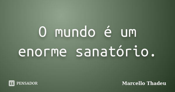 O mundo é um enorme sanatório.... Frase de Marcello Thadeu.