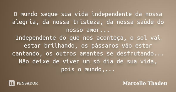 O mundo segue sua vida independente da nossa alegria, da nossa tristeza, da nossa saúde do nosso amor... Independente do que nos aconteça, o sol vai estar brilh... Frase de Marcello Thadeu.