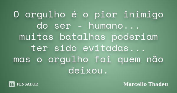 O orgulho é o pior inimigo do ser - humano... muitas batalhas poderiam ter sido evitadas... mas o orgulho foi quem não deixou.... Frase de Marcello Thadeu.