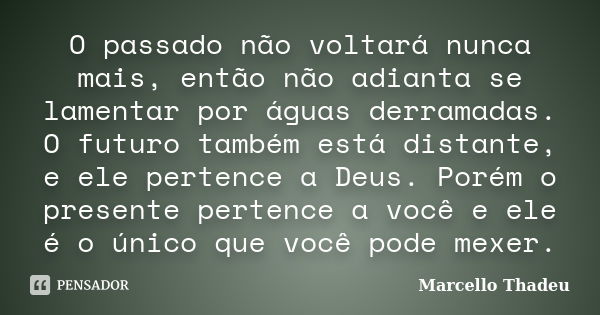 O passado não voltará nunca mais, então não adianta se lamentar por águas derramadas. O futuro também está distante, e ele pertence a Deus. Porém o presente per... Frase de Marcello Thadeu.