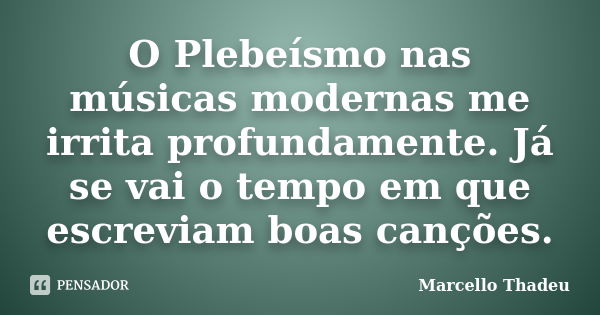 O Plebeísmo nas músicas modernas me irrita profundamente. Já se vai o tempo em que escreviam boas canções.... Frase de Marcello Thadeu.