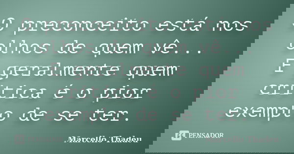 O preconceito está nos olhos de quem vê... E geralmente quem critica é o pior exemplo de se ter.... Frase de Marcello Thadeu.