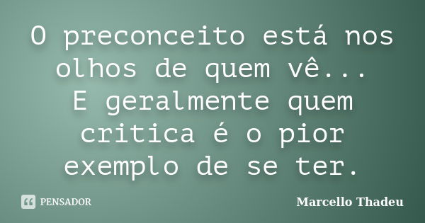 O preconceito está nos olhos de quem vê... E geralmente quem critica é o pior exemplo de se ter.... Frase de Marcello Thadeu.