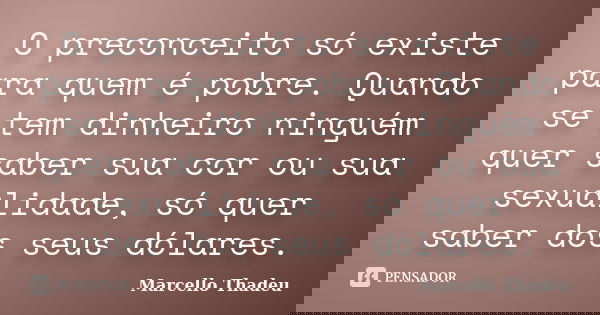 O preconceito só existe para quem é pobre. Quando se tem dinheiro ninguém quer saber sua cor ou sua sexualidade, só quer saber dos seus dólares.... Frase de Marcello Thadeu.