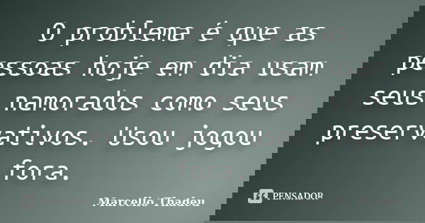 O problema é que as pessoas hoje em dia usam seus namorados como seus preservativos. Usou jogou fora.... Frase de Marcello Thadeu.